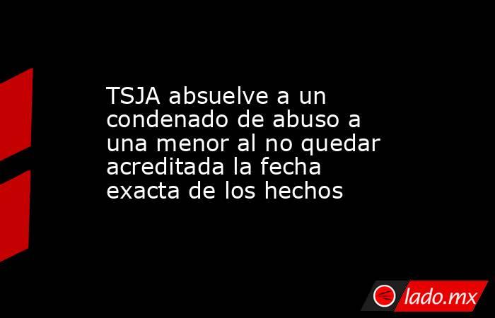 TSJA absuelve a un condenado de abuso a una menor al no quedar acreditada la fecha exacta de los hechos. Noticias en tiempo real
