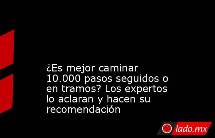                                                                                                                                             ¿Es mejor caminar 10.000 pasos seguidos o en tramos? Los expertos lo aclaran y hacen su recomendación              . Noticias en tiempo real