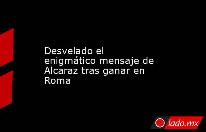                                           Desvelado el enigmático mensaje de Alcaraz tras ganar en Roma                                      . Noticias en tiempo real