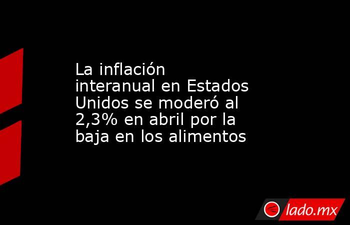 La inflación interanual en Estados Unidos se moderó al 2,3% en abril por la baja en los alimentos. Noticias en tiempo real