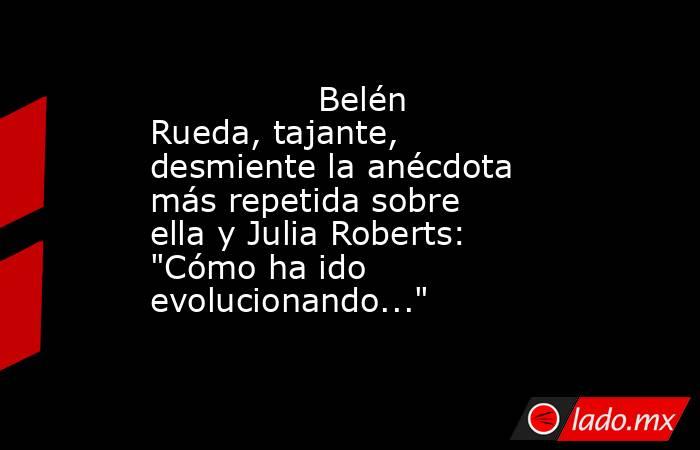                                                                Belén Rueda, tajante, desmiente la anécdota más repetida sobre ella y Julia Roberts: 