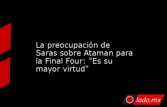                                                                                                                       La preocupación de Saras sobre Ataman para la Final Four: 