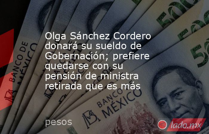 Olga Sánchez Cordero donará su sueldo de Gobernación; prefiere quedarse con su pensión de ministra retirada que es más. Noticias en tiempo real