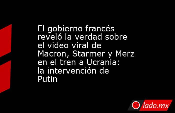 El gobierno francés reveló la verdad sobre el video viral de Macron, Starmer y Merz en el tren a Ucrania: la intervención de Putin. Noticias en tiempo real