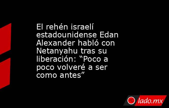El rehén israelí estadounidense Edan Alexander habló con Netanyahu tras su liberación: “Poco a poco volveré a ser como antes” . Noticias en tiempo real