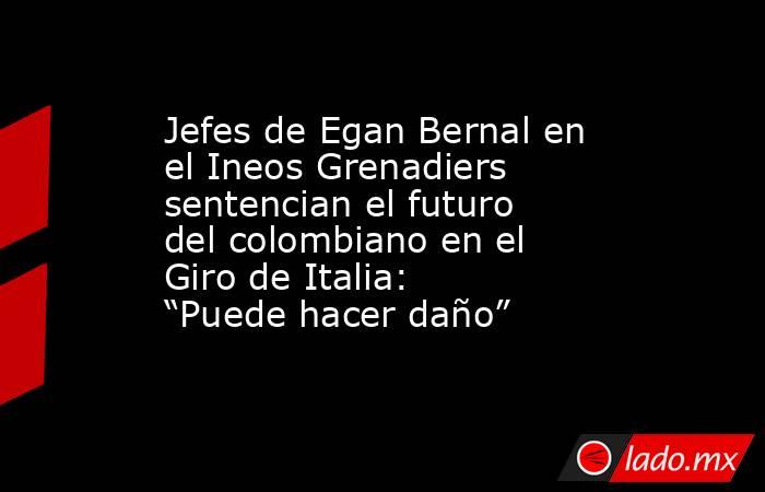 Jefes de Egan Bernal en el Ineos Grenadiers sentencian el futuro del colombiano en el Giro de Italia: “Puede hacer daño”. Noticias en tiempo real