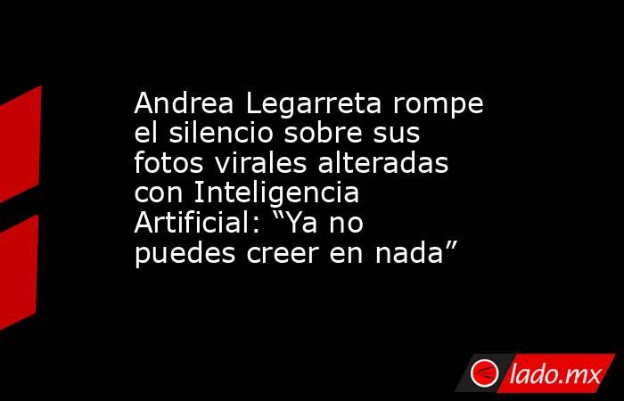 Andrea Legarreta rompe el silencio sobre sus fotos virales alteradas con Inteligencia Artificial: “Ya no puedes creer en nada”. Noticias en tiempo real
