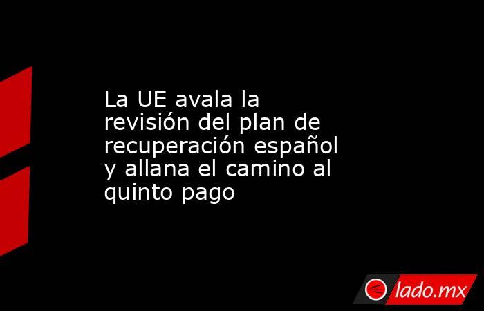 La UE avala la revisión del plan de recuperación español y allana el camino al quinto pago. Noticias en tiempo real
