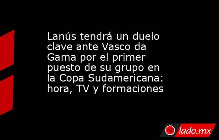 Lanús tendrá un duelo clave ante Vasco da Gama por el primer puesto de su grupo en la Copa Sudamericana: hora, TV y formaciones. Noticias en tiempo real
