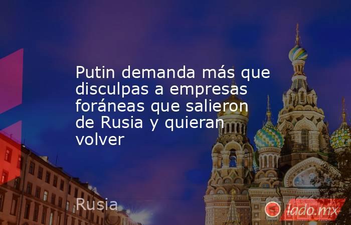 Putin demanda más que disculpas a empresas foráneas que salieron de Rusia y quieran volver. Noticias en tiempo real