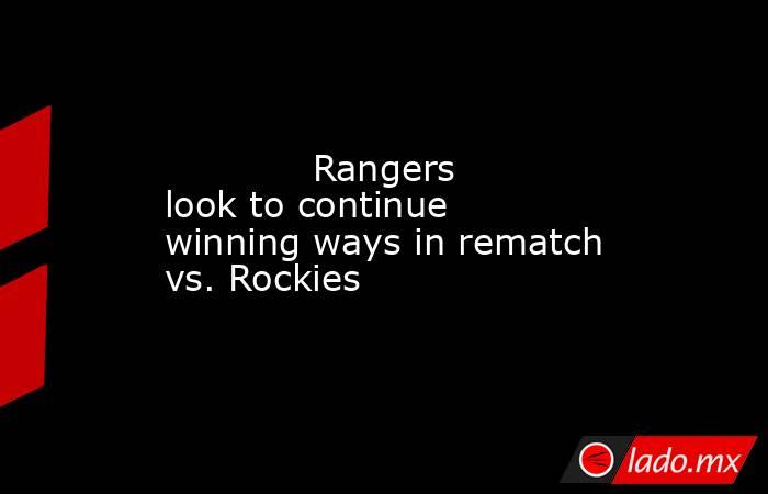             Rangers look to continue winning ways in rematch vs. Rockies        . Noticias en tiempo real