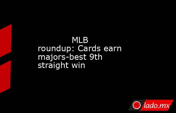             MLB roundup: Cards earn majors-best 9th straight win        . Noticias en tiempo real