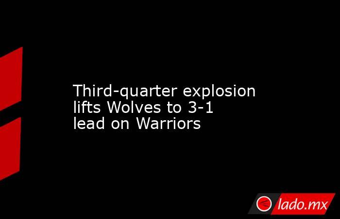             Third-quarter explosion lifts Wolves to 3-1 lead on Warriors        . Noticias en tiempo real