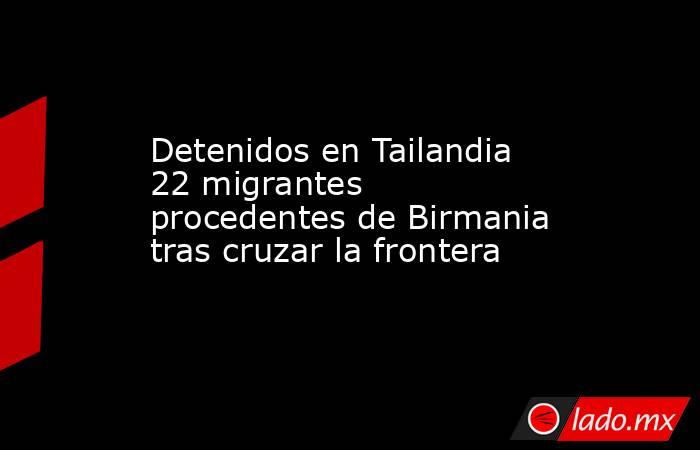 Detenidos en Tailandia 22 migrantes procedentes de Birmania tras cruzar la frontera. Noticias en tiempo real