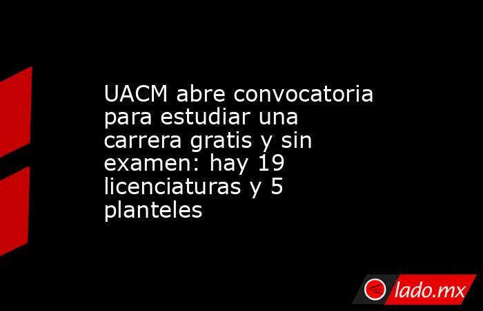 UACM abre convocatoria para estudiar una carrera gratis y sin examen: hay 19 licenciaturas y 5 planteles. Noticias en tiempo real