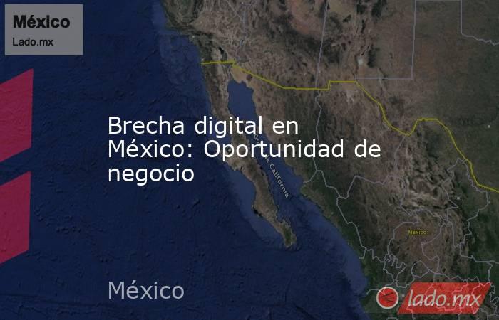 Brecha digital en México: Oportunidad de negocio. Noticias en tiempo real