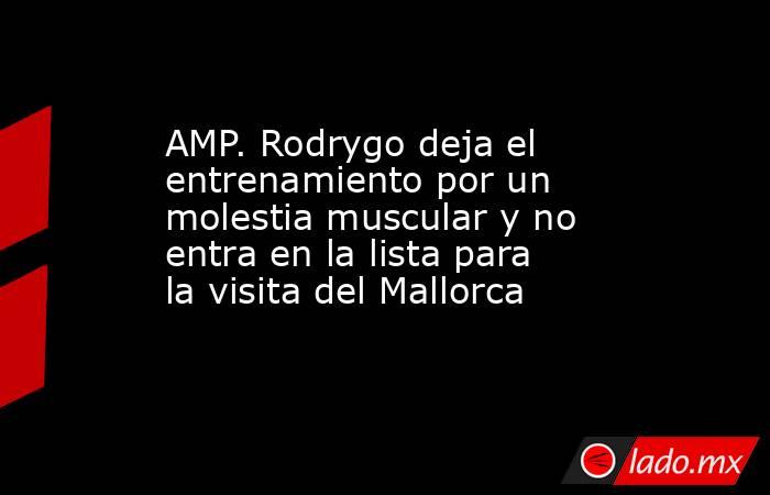 AMP. Rodrygo deja el entrenamiento por un molestia muscular y no entra en la lista para la visita del Mallorca. Noticias en tiempo real