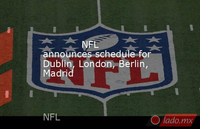             NFL announces schedule for Dublin, London, Berlin, Madrid        . Noticias en tiempo real