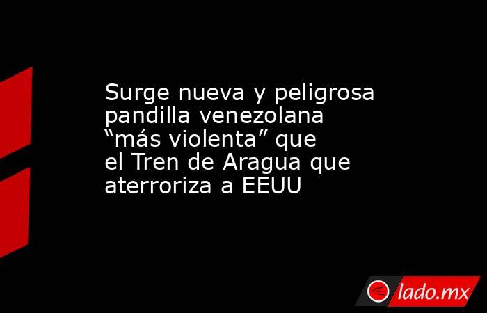 Surge nueva y peligrosa pandilla venezolana “más violenta” que el Tren de Aragua que aterroriza a EEUU. Noticias en tiempo real
