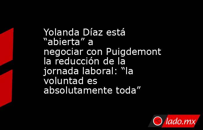Yolanda Díaz está “abierta” a negociar con Puigdemont la reducción de la jornada laboral: “la voluntad es absolutamente toda”. Noticias en tiempo real