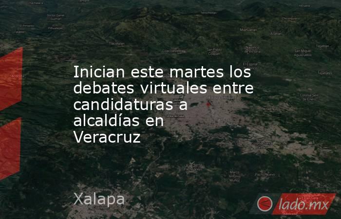 Inician este martes los debates virtuales entre candidaturas a alcaldías en Veracruz . Noticias en tiempo real