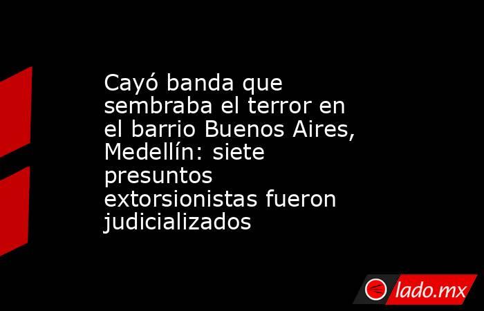 Cayó banda que sembraba el terror en el barrio Buenos Aires, Medellín: siete presuntos extorsionistas fueron judicializados. Noticias en tiempo real