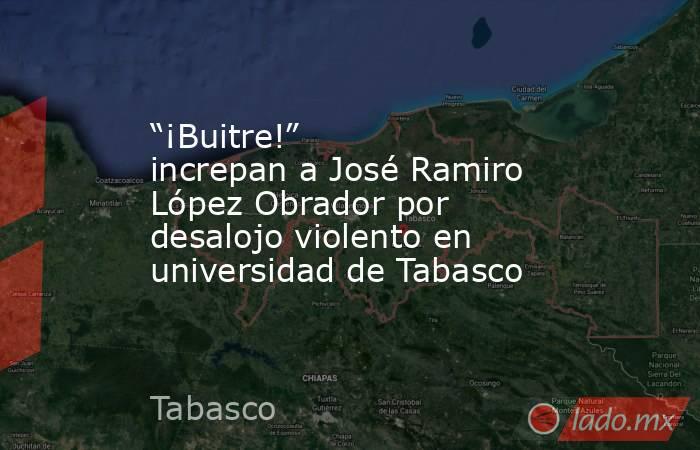 “¡Buitre!” increpan a José Ramiro López Obrador por desalojo violento en universidad de Tabasco. Noticias en tiempo real