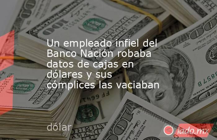 Un empleado infiel del Banco Nación robaba datos de cajas en dólares y sus cómplices las vaciaban. Noticias en tiempo real