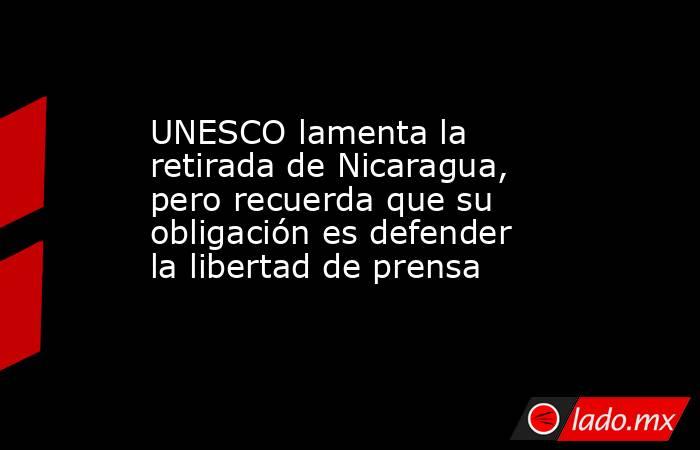 UNESCO lamenta la retirada de Nicaragua, pero recuerda que su obligación es defender la libertad de prensa. Noticias en tiempo real