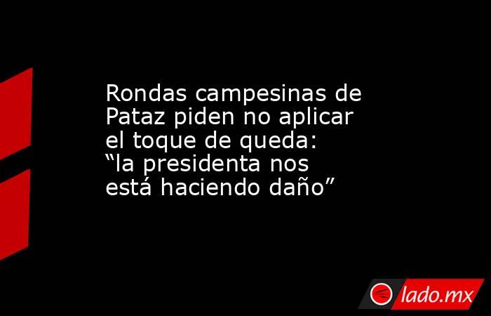 Rondas campesinas de Pataz piden no aplicar el toque de queda: “la presidenta nos está haciendo daño”. Noticias en tiempo real