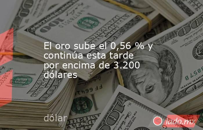 El oro sube el 0,56 % y continúa esta tarde por encima de 3.200 dólares. Noticias en tiempo real