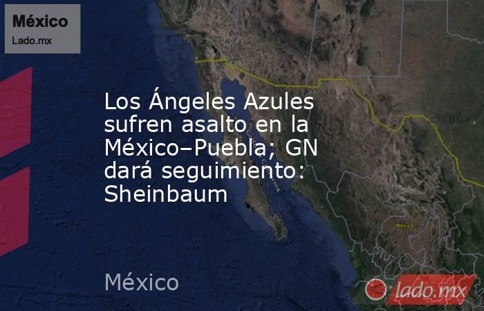 Los Ángeles Azules sufren asalto en la México–Puebla; GN dará seguimiento: Sheinbaum. Noticias en tiempo real