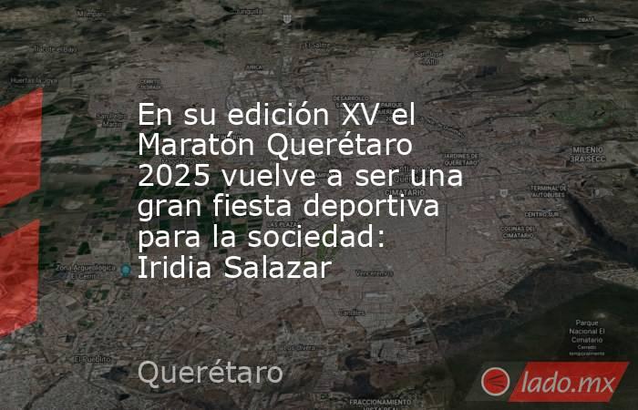 En su edición XV el Maratón Querétaro 2025 vuelve a ser una gran fiesta deportiva para la sociedad: Iridia Salazar. Noticias en tiempo real