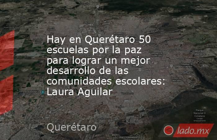 Hay en Querétaro 50 escuelas por la paz para lograr un mejor desarrollo de las comunidades escolares: Laura Aguilar. Noticias en tiempo real