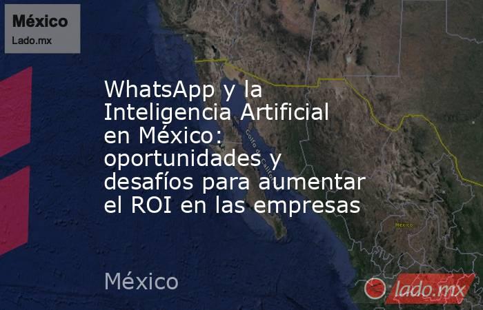 WhatsApp y la Inteligencia Artificial en México: oportunidades y desafíos para aumentar el ROI en las empresas. Noticias en tiempo real