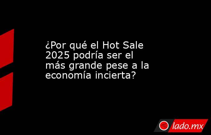 ¿Por qué el Hot Sale 2025 podría ser el más grande pese a la economía incierta?. Noticias en tiempo real