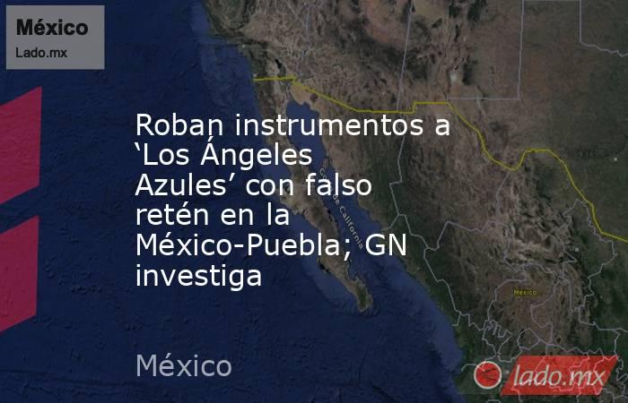 Roban instrumentos a ‘Los Ángeles Azules’ con falso retén en la México-Puebla; GN investiga. Noticias en tiempo real