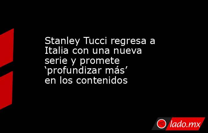 Stanley Tucci regresa a Italia con una nueva serie y promete ‘profundizar más’ en los contenidos. Noticias en tiempo real