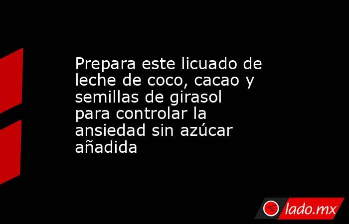 Prepara este licuado de leche de coco, cacao y semillas de girasol para controlar la ansiedad sin azúcar añadida. Noticias en tiempo real