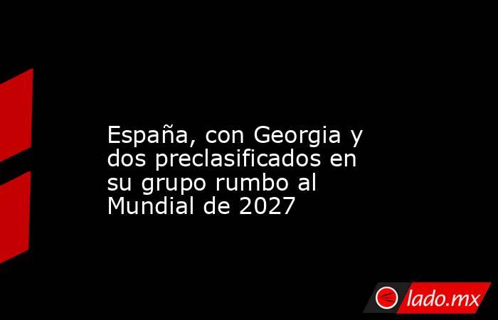                                                                                                                         España, con Georgia y dos preclasificados en su grupo rumbo al Mundial de 2027                                                         . Noticias en tiempo real
