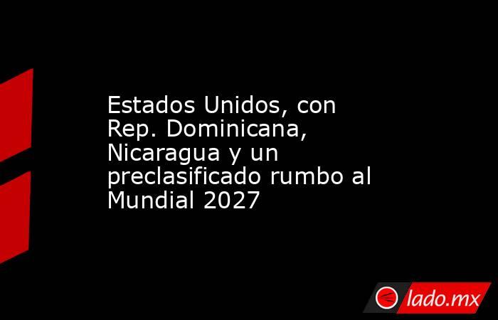 Estados Unidos, con Rep. Dominicana, Nicaragua y un preclasificado rumbo al Mundial 2027. Noticias en tiempo real