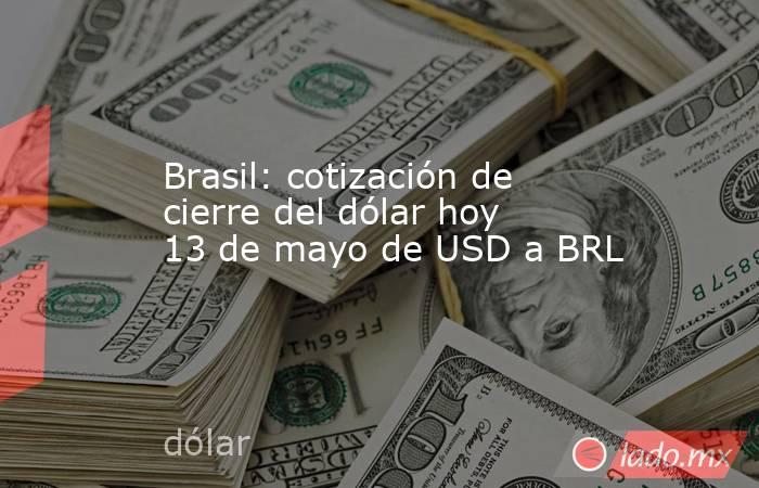 Brasil: cotización de cierre del dólar hoy 13 de mayo de USD a BRL. Noticias en tiempo real