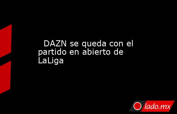                                                  DAZN se queda con el partido en abierto de LaLiga                                              . Noticias en tiempo real