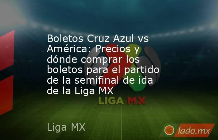 Boletos Cruz Azul vs América: Precios y dónde comprar los boletos para el partido de la semifinal de ida de la Liga MX. Noticias en tiempo real