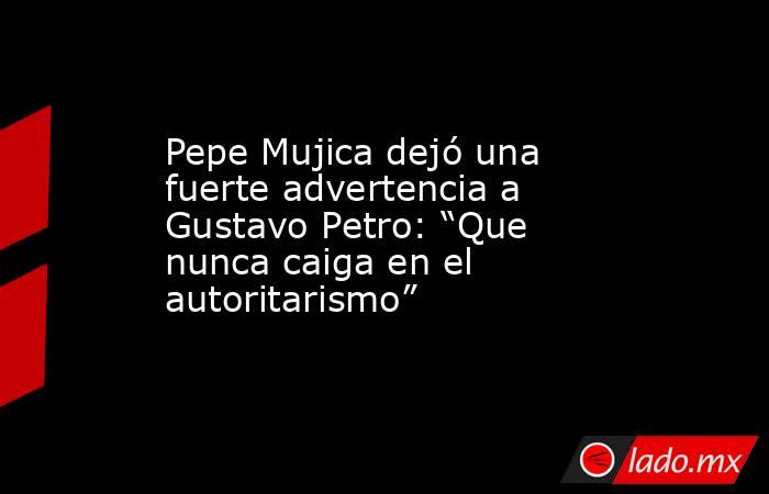 Pepe Mujica dejó una fuerte advertencia a Gustavo Petro: “Que nunca caiga en el autoritarismo”. Noticias en tiempo real