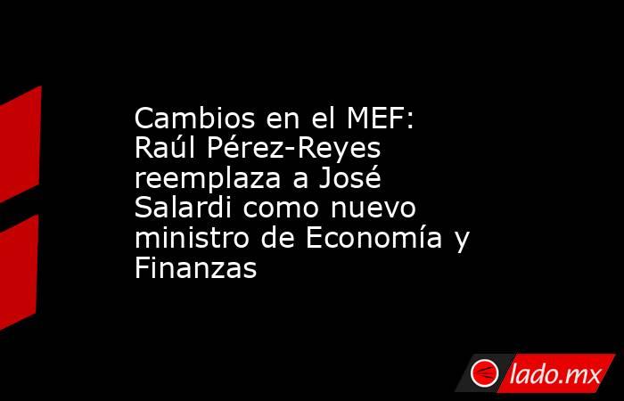 Cambios en el MEF: Raúl Pérez-Reyes reemplaza a José Salardi como nuevo ministro de Economía y Finanzas. Noticias en tiempo real