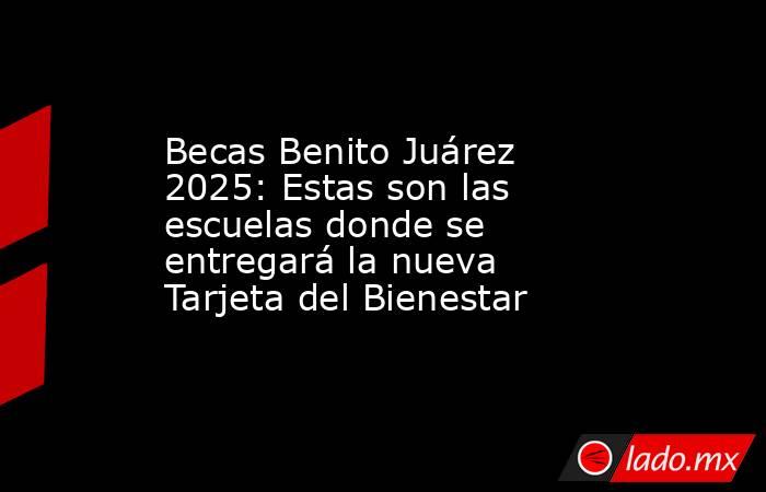 Becas Benito Juárez 2025: Estas son las escuelas donde se entregará la nueva Tarjeta del Bienestar. Noticias en tiempo real