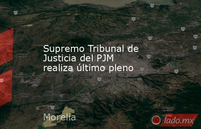 Supremo Tribunal de Justicia del PJM realiza último pleno. Noticias en tiempo real