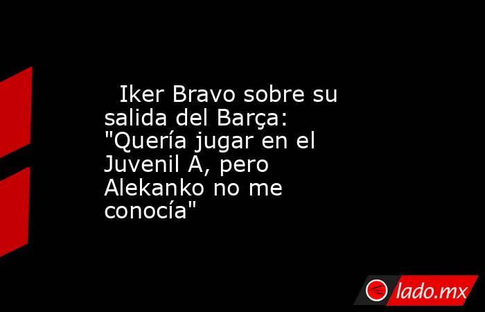                           Iker Bravo sobre su salida del Barça: 
