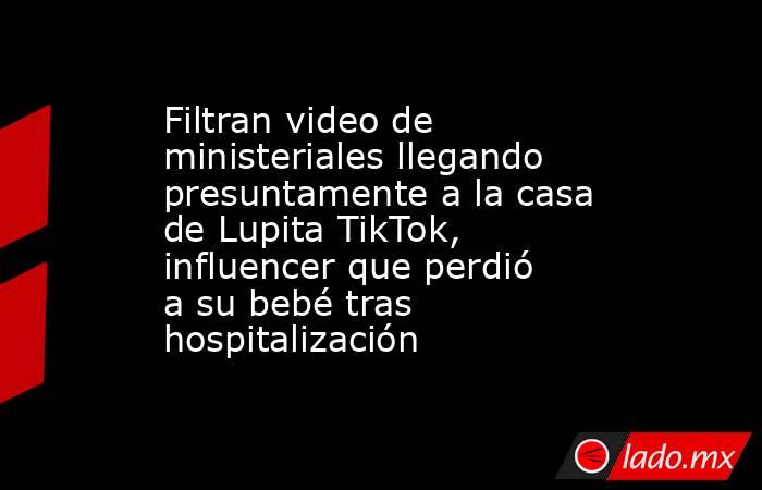 Filtran video de ministeriales llegando presuntamente a la casa de Lupita TikTok, influencer que perdió a su bebé tras hospitalización. Noticias en tiempo real
